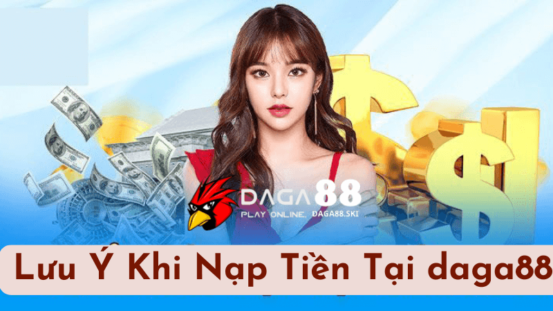 Các Lưu Ý Khi Nạp Tiền Tại daga88